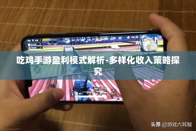 吃鸡手游盈利模式解析-多样化收入策略探究