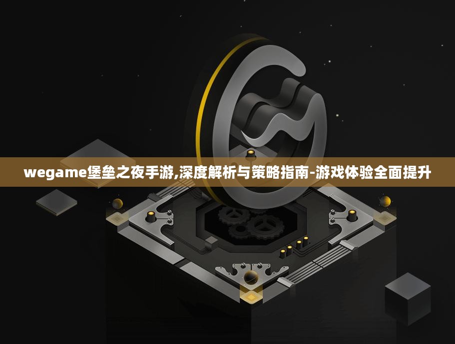 wegame堡垒之夜手游,深度解析与策略指南-游戏体验全面提升 wegame堡垒之夜手游,深度解析与策略指南-游戏体验全面提升