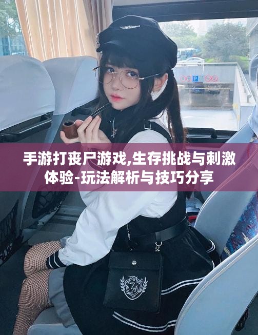 手游打丧尸游戏,生存挑战与刺激体验-玩法解析与技巧分享 手游打丧尸游戏,生存挑战与刺激体验-玩法解析与技巧分享