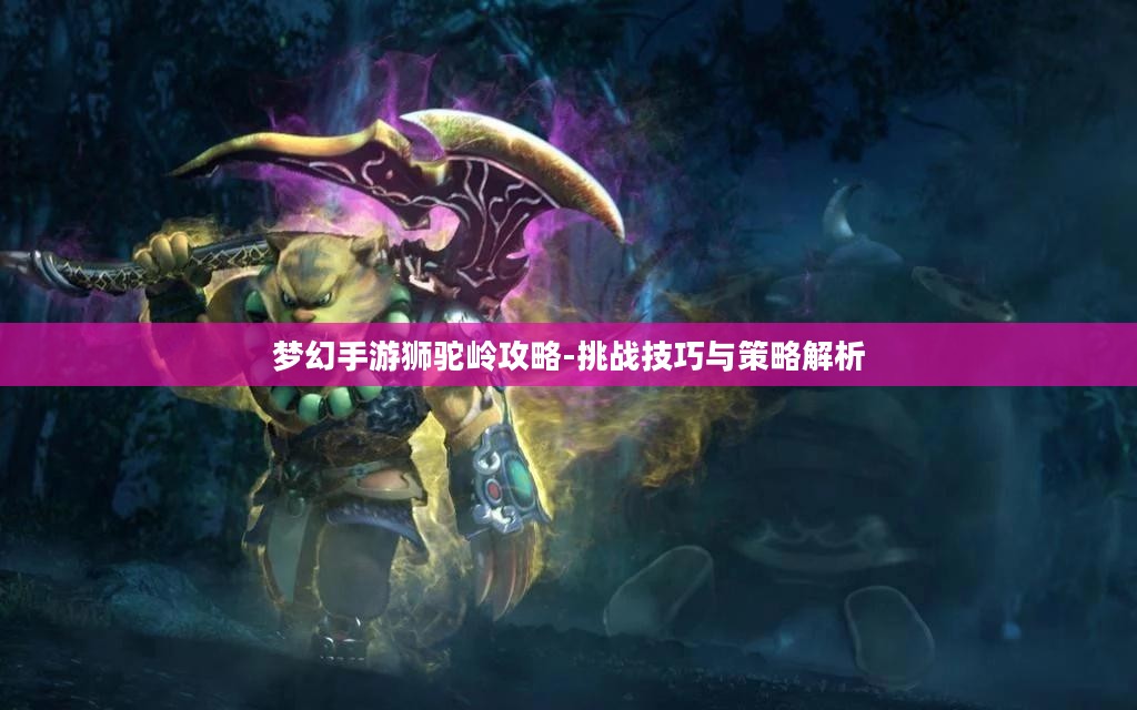 梦幻手游狮驼岭攻略-挑战技巧与策略解析 梦幻手游狮驼岭攻略-挑战技巧与策略解析