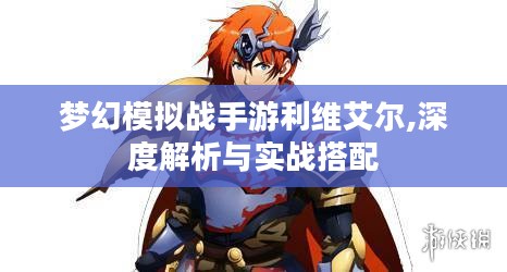 梦幻模拟战手游利维艾尔,深度解析与实战搭配 梦幻模拟战手游利维艾尔,深度解析与实战搭配