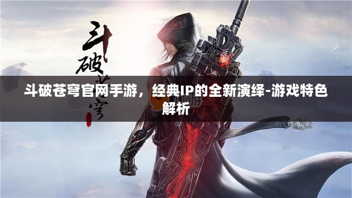 斗破苍穹官网手游，经典IP的全新演绎-游戏特色解析