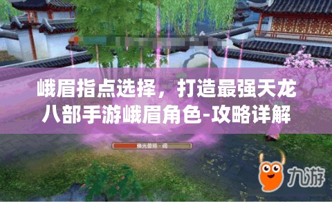 峨眉指点选择,打造最强天龙八部手游峨眉角色-攻略详解 峨眉指点选择,打造最强天龙八部手游峨眉角色-攻略详解