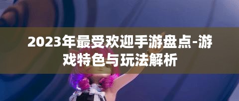 2023年最受欢迎手游盘点-游戏特色与玩法解析