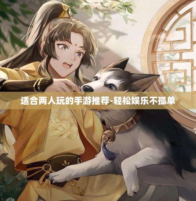 适合两人玩的手游推荐-轻松娱乐不孤单