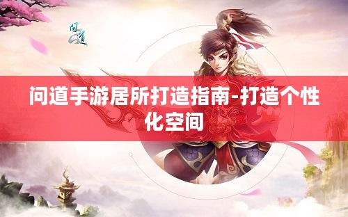 问道手游居所打造指南-打造个性化空间 问道手游居所打造指南-打造个性化空间