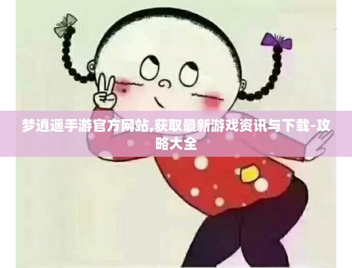 梦逍遥手游官方网站,获取最新游戏资讯与下载-攻略大全