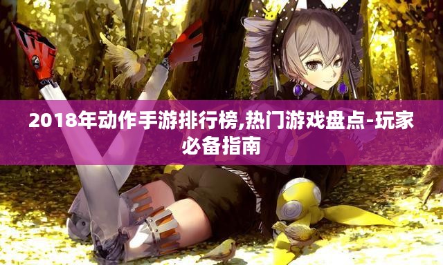 2018年动作手游排行榜,热门游戏盘点-玩家必备指南