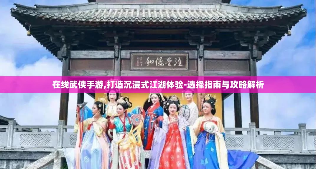 在线武侠手游,打造沉浸式江湖体验-选择指南与攻略解析