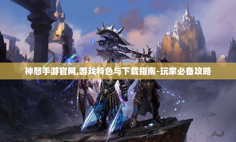 神怒手游官网,游戏特色与下载指南-玩家必备攻略