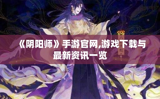 《阴阳师》手游官网,游戏下载与最新资讯一览