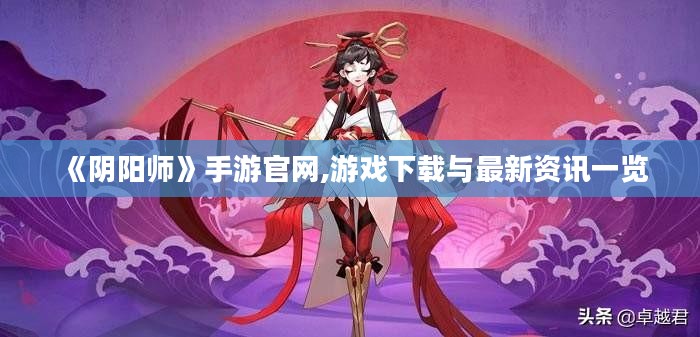 《阴阳师》手游官网,游戏下载与最新资讯一览 《阴阳师》手游官网,游戏下载与最新资讯一览