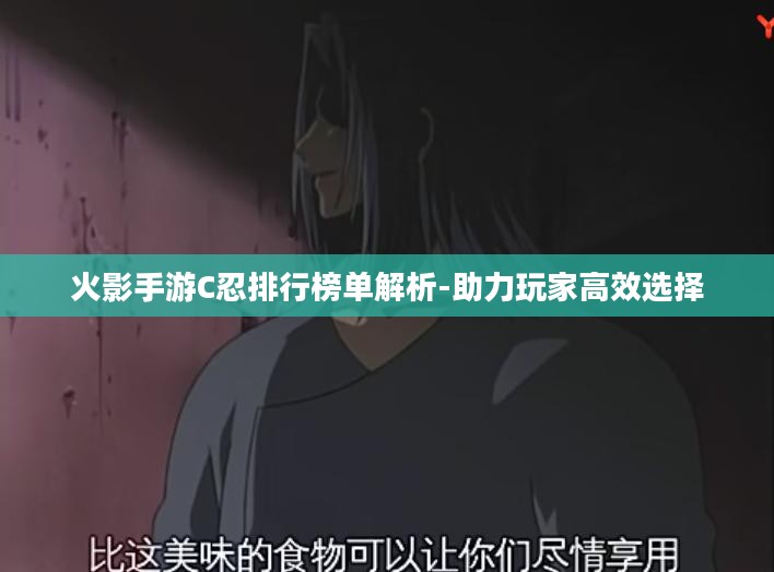 火影手游C忍排行榜单解析-助力玩家高效选择 火影手游C忍排行榜单解析-助力玩家高效选择