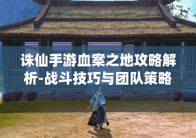 诛仙手游血案之地攻略解析-战斗技巧与团队策略 诛仙手游血案之地攻略解析-战斗技巧与团队策略