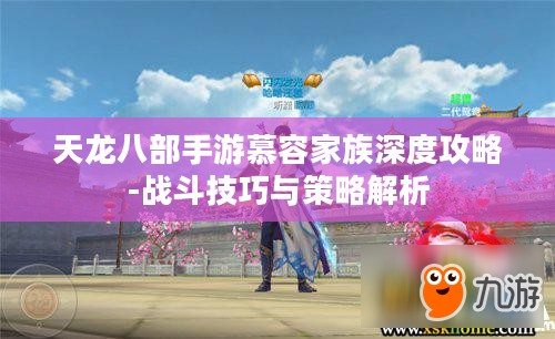 天龙八部手游慕容家族深度攻略-战斗技巧与策略解析 天龙八部手游慕容家族深度攻略-战斗技巧与策略解析