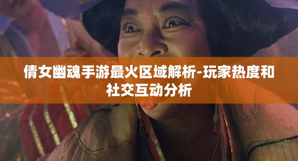 倩女幽魂手游最火区域解析-玩家热度和社交互动分析