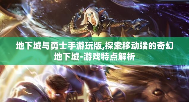 地下城与勇士手游玩版,探索移动端的奇幻地下城-游戏特点解析 地下城与勇士手游玩版,探索移动端的奇幻地下城-游戏特点解析