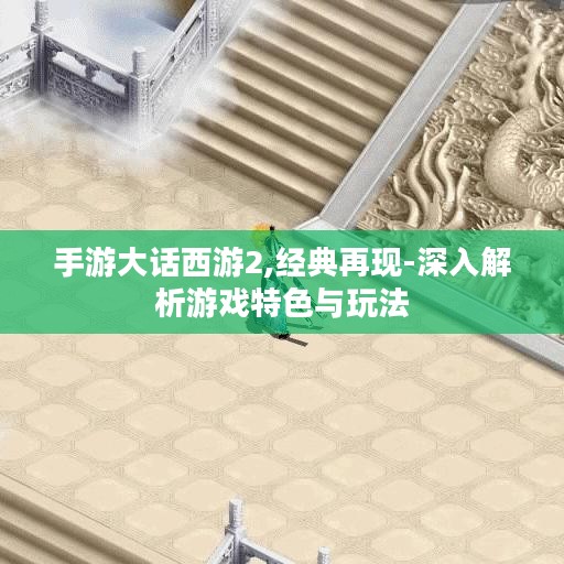 手游大话西游2,经典再现-深入解析游戏特色与玩法 手游大话西游2,经典再现-深入解析游戏特色与玩法