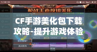 CF手游美化包下载攻略-提升游戏体验的绝佳选择