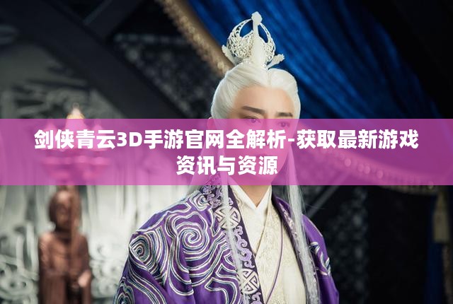 剑侠青云3D手游官网全解析-获取最新游戏资讯与资源 剑侠青云3D手游官网全解析-获取最新游戏资讯与资源
