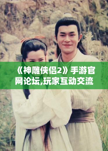 《神雕侠侣2》手游官网论坛,玩家互动交流平台-攻略与心得分享 《神雕侠侣2》手游官网论坛,玩家互动交流平台-攻略与心得分享