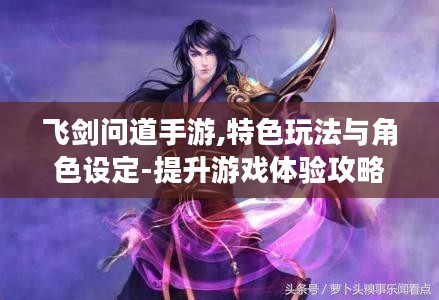 飞剑问道手游,特色玩法与角色设定-提升游戏体验攻略