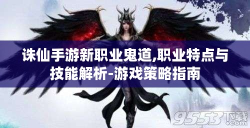 诛仙手游新职业鬼道,职业特点与技能解析-游戏策略指南