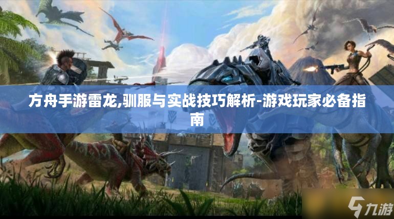 方舟手游雷龙,驯服与实战技巧解析-游戏玩家必备指南 方舟手游雷龙,驯服与实战技巧解析-游戏玩家必备指南