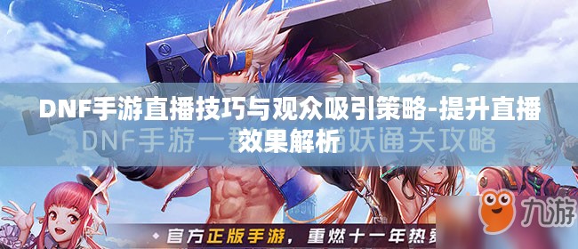 DNF手游直播技巧与观众吸引策略-提升直播效果解析 DNF手游直播技巧与观众吸引策略-提升直播效果解析
