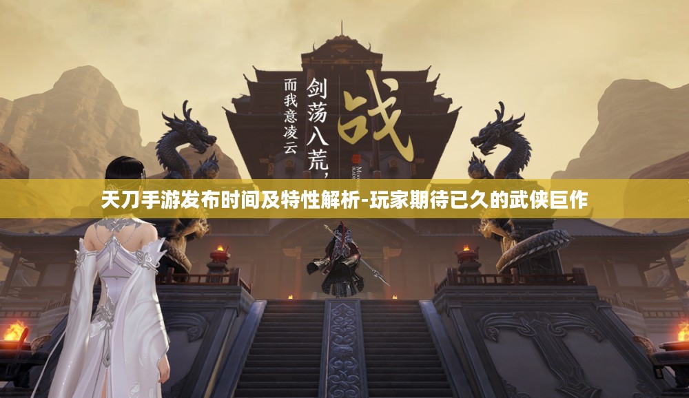 天刀手游发布时间及特性解析-玩家期待已久的武侠巨作