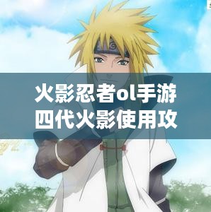 火影忍者ol手游四代火影使用攻略-提升战斗力解析