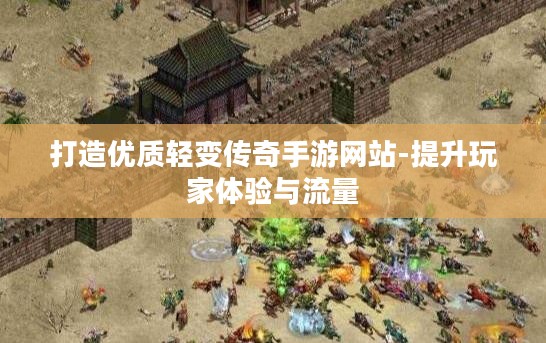 打造优质轻变传奇手游网站-提升玩家体验与流量