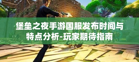 堡垒之夜手游国服发布时间与特点分析-玩家期待指南