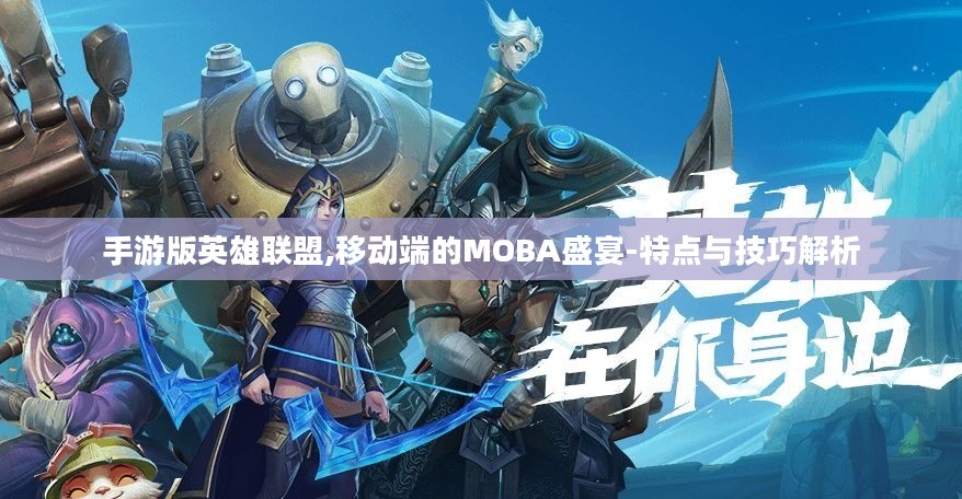 手游版英雄联盟,移动端的MOBA盛宴-特点与技巧解析 手游版英雄联盟,移动端的MOBA盛宴-特点与技巧解析