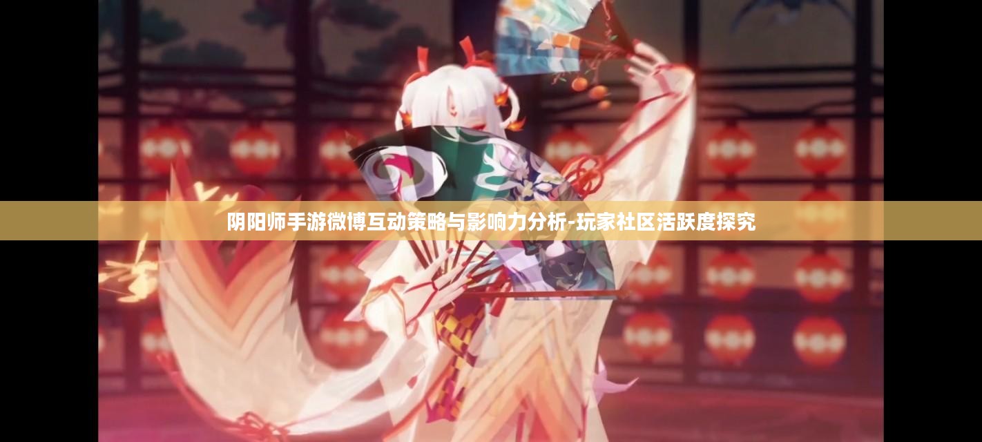 阴阳师手游微博互动策略与影响力分析-玩家社区活跃度探究 阴阳师手游微博互动策略与影响力分析-玩家社区活跃度探究