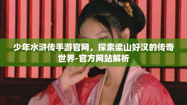 少年水浒传手游官网，探索梁山好汉的传奇世界-官方网站解析