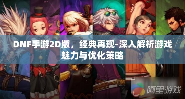 DNF手游2D版,经典再现-深入解析游戏魅力与优化策略 DNF手游2D版,经典再现-深入解析游戏魅力与优化策略