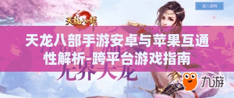 天龙八部手游安卓与苹果互通性解析-跨平台游戏指南 天龙八部手游安卓与苹果互通性解析-跨平台游戏指南