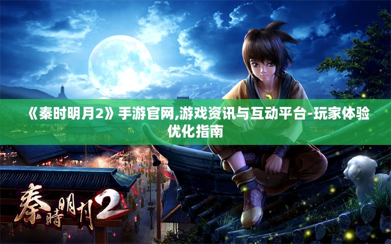 《秦时明月2》手游官网,游戏资讯与互动平台-玩家体验优化指南 《秦时明月2》手游官网,游戏资讯与互动平台-玩家体验优化指南
