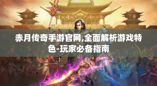 赤月传奇手游官网,全面解析游戏特色-玩家必备指南
