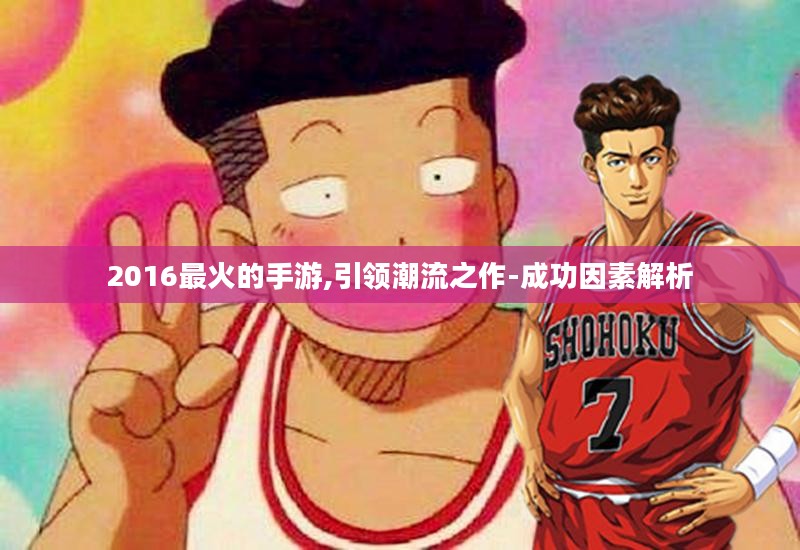 2016最火的手游,引领潮流之作-成功因素解析 2016最火的手游,引领潮流之作-成功因素解析