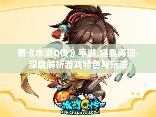 新《水浒Q传》手游,经典再现-深度解析游戏特色与玩法 新《水浒Q传》手游,经典再现-深度解析游戏特色与玩法