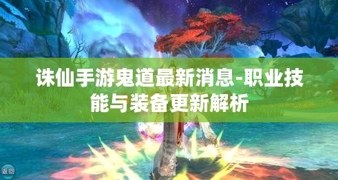 诛仙手游鬼道最新消息-职业技能与装备更新解析
