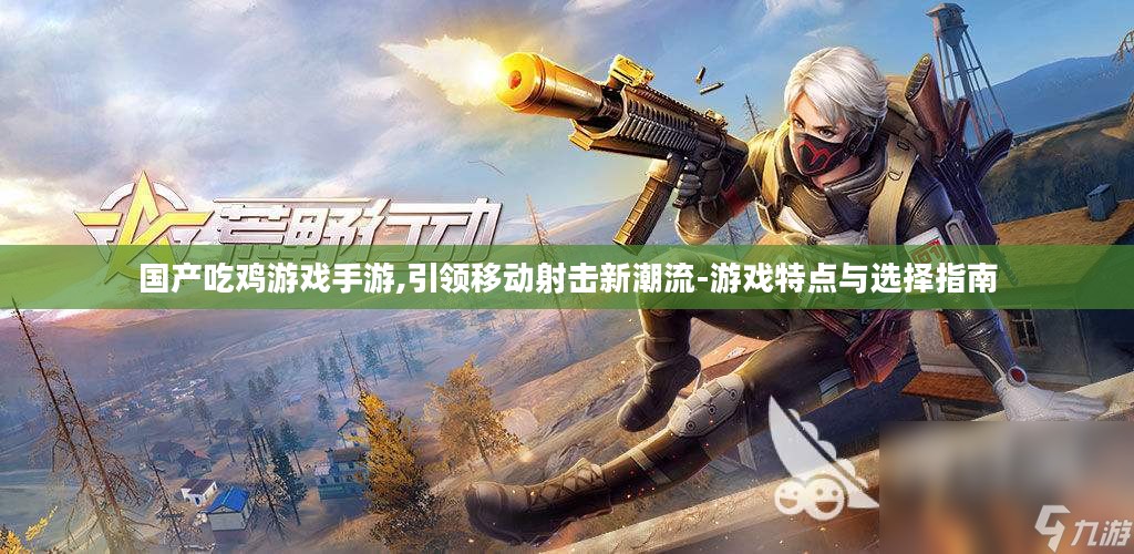 国产吃鸡游戏手游,引领移动射击新潮流-游戏特点与选择指南