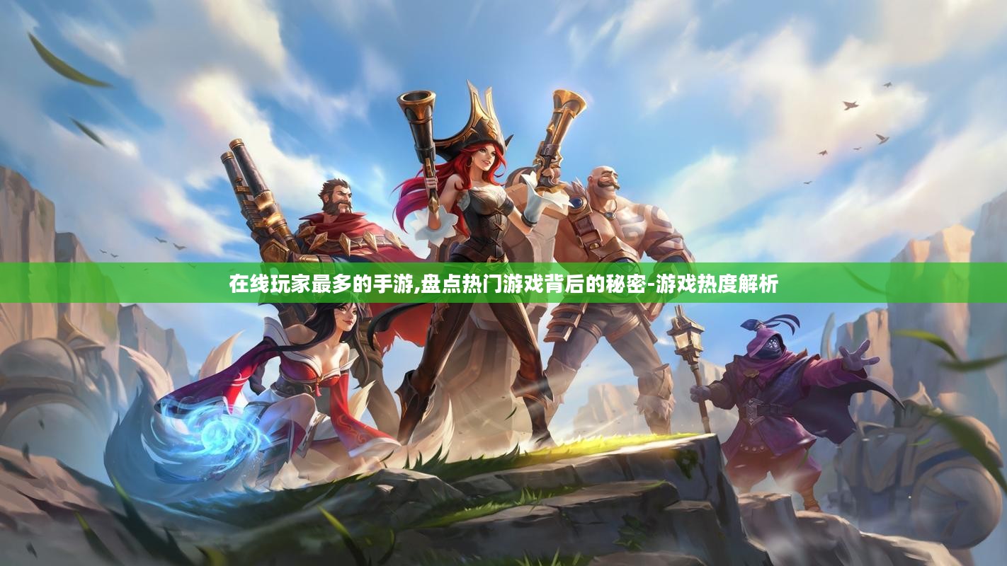 在线玩家最多的手游,盘点热门游戏背后的秘密-游戏热度解析