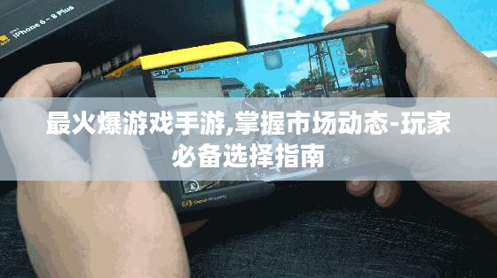 最火爆游戏手游,掌握市场动态-玩家必备选择指南 最火爆游戏手游,掌握市场动态-玩家必备选择指南