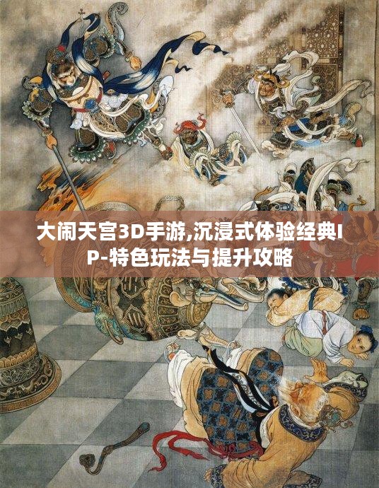 大闹天宫3D手游,沉浸式体验经典IP-特色玩法与提升攻略 大闹天宫3D手游,沉浸式体验经典IP-特色玩法与提升攻略