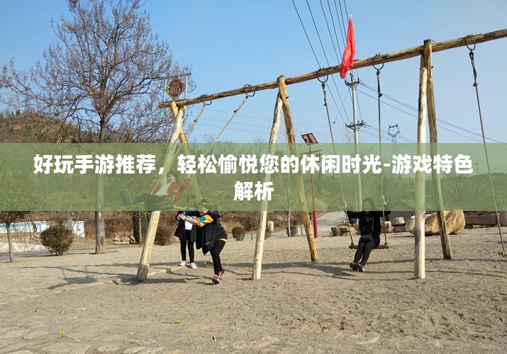 好玩手游推荐,轻松愉悦您的休闲时光-游戏特色解析 好玩手游推荐,轻松愉悦您的休闲时光-游戏特色解析