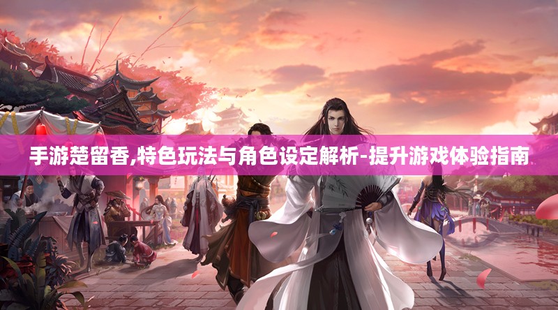 手游楚留香,特色玩法与角色设定解析-提升游戏体验指南