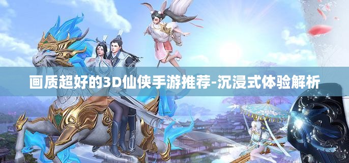 画质超好的3D仙侠手游推荐-沉浸式体验解析